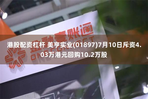 港股配资杠杆 美亨实业(01897)7月10日斥资4.03万港元回购10.2万股