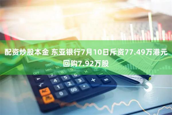 配资炒股本金 东亚银行7月10日斥资77.49万港元回购7.92万股