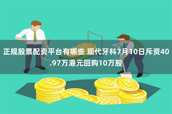 正规股票配资平台有哪些 现代牙科7月10日斥资40.97万港元回购10万股