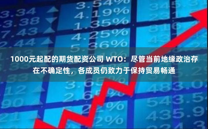 1000元起配的期货配资公司 WTO：尽管当前地缘政治存在不确定性，各成员仍致力于保持贸易畅通