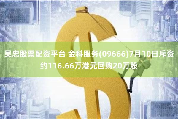 吴忠股票配资平台 金科服务(09666)7月10日斥资约116.66万港元回购20万股