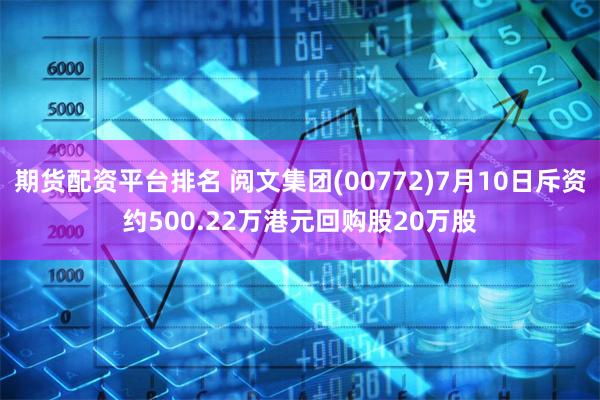 期货配资平台排名 阅文集团(00772)7月10日斥资约500.22万港元回购股20万股