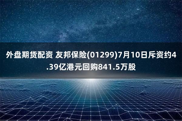 外盘期货配资 友邦保险(01299)7月10日斥资约4.39亿港元回购841.5万股