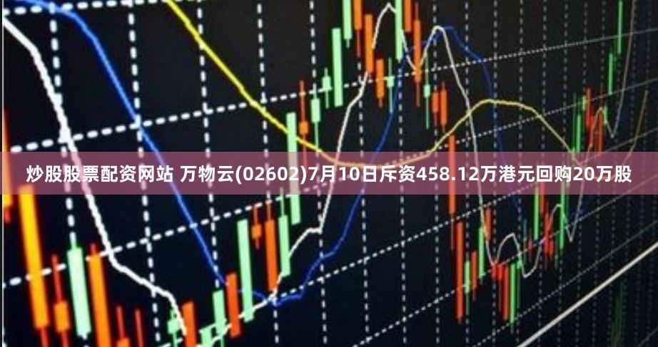 炒股股票配资网站 万物云(02602)7月10日斥资458.12万港元回购20万股