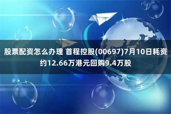 股票配资怎么办理 首程控股(00697)7月10日耗资约12.66万港元回购9.4万股