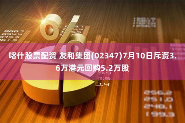 喀什股票配资 友和集团(02347)7月10日斥资3.6万港元回购5.2万股