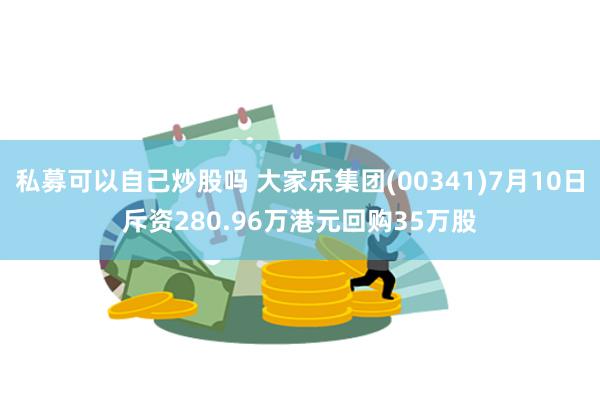 私募可以自己炒股吗 大家乐集团(00341)7月10日斥资280.96万港元回购35万股