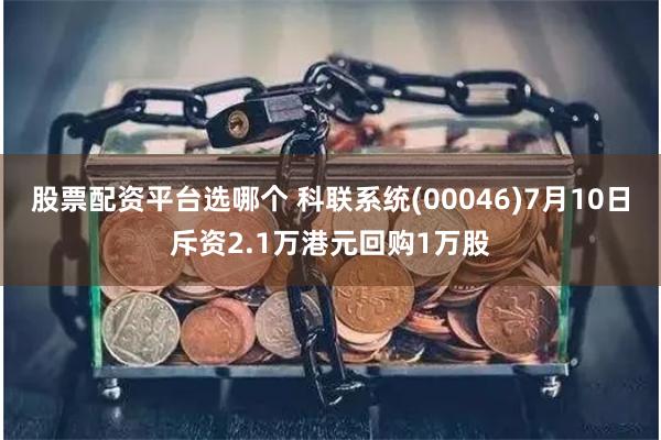 股票配资平台选哪个 科联系统(00046)7月10日斥资2.1万港元回购1万股