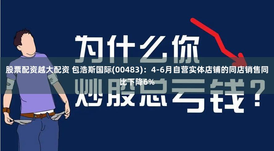 股票配资越大配资 包浩斯国际(00483)：4-6月自营实体店铺的同店销售同比下降6%