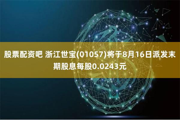 股票配资吧 浙江世宝(01057)将于8月16日派发末期股息每股0.0243元