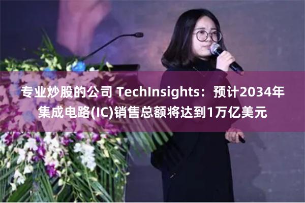 专业炒股的公司 TechInsights：预计2034年集成电路(IC)销售总额将达到1万亿美元