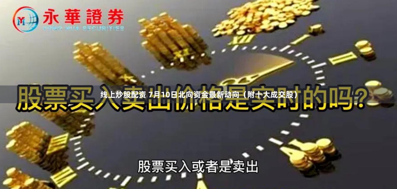 线上炒股配资 7月10日北向资金最新动向（附十大成交股）