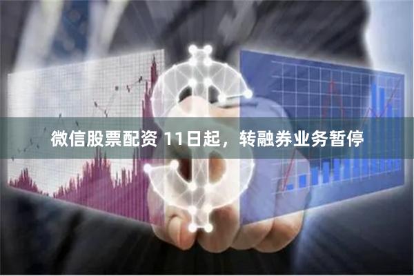 微信股票配资 11日起，转融券业务暂停