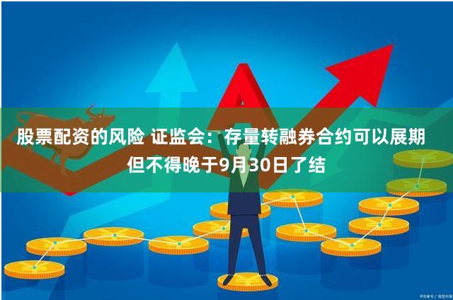 股票配资的风险 证监会：存量转融券合约可以展期  但不得晚于9月30日了结