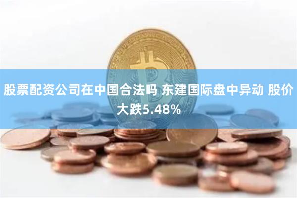 股票配资公司在中国合法吗 东建国际盘中异动 股价大跌5.48%