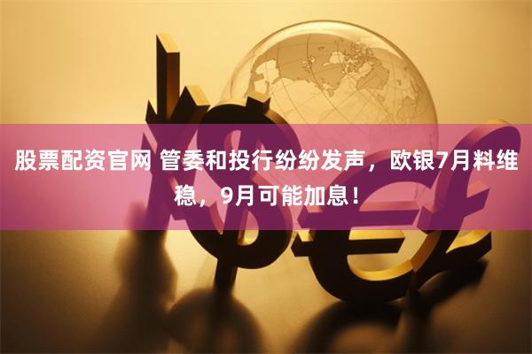 股票配资官网 管委和投行纷纷发声，欧银7月料维稳，9月可能加息！