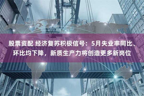 股票资配 经济复苏积极信号：5月失业率同比、环比均下降，新质生产力将创造更多新岗位