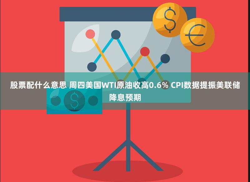 股票配什么意思 周四美国WTI原油收高0.6% CPI数据提振美联储降息预期