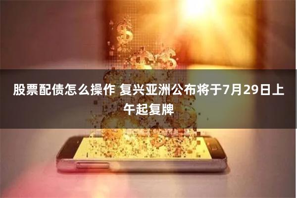 股票配债怎么操作 复兴亚洲公布将于7月29日上午起复牌