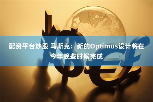 配资平台炒股 马斯克：新的Optimus设计将在今年晚些时候完成