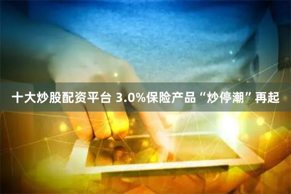 十大炒股配资平台 3.0%保险产品“炒停潮”再起