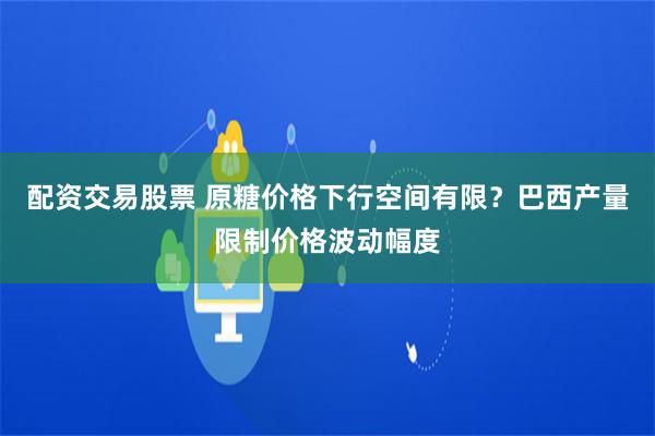 配资交易股票 原糖价格下行空间有限？巴西产量限制价格波动幅度