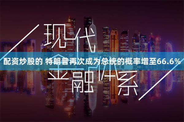 配资炒股的 特朗普再次成为总统的概率增至66.6%