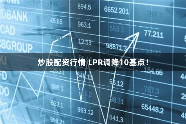 炒股配资行情 LPR调降10基点！