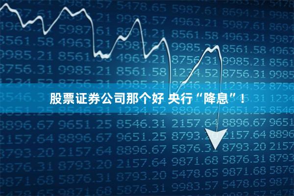 股票证券公司那个好 央行“降息”！