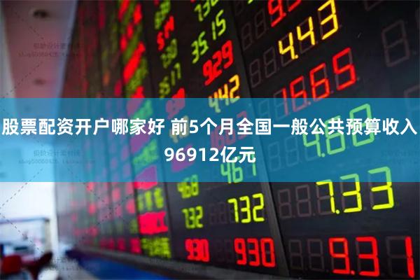 股票配资开户哪家好 前5个月全国一般公共预算收入96912亿元