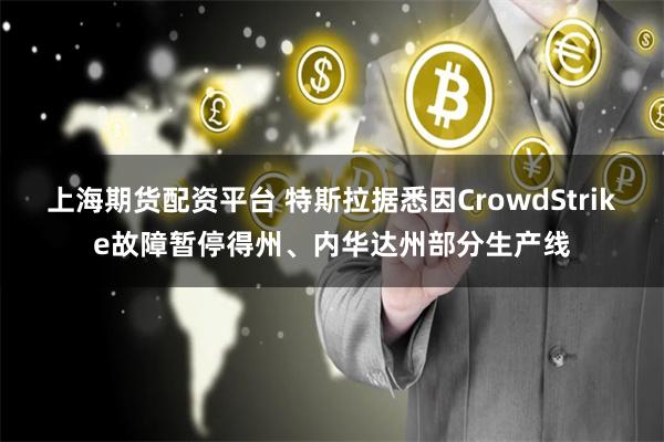 上海期货配资平台 特斯拉据悉因CrowdStrike故障暂停得州、内华达州部分生产线