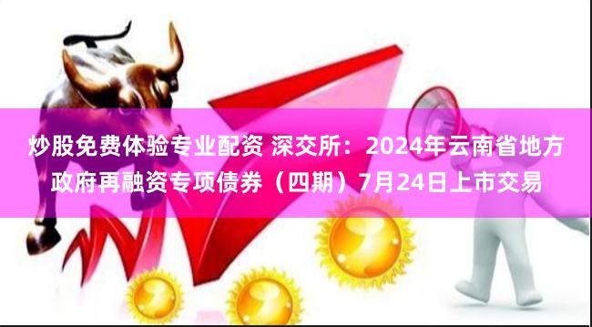 炒股免费体验专业配资 深交所：2024年云南省地方政府再融资专项债券（四期）7月24日上市交易