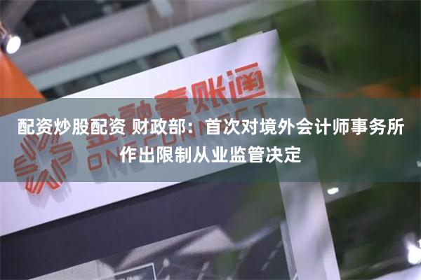 配资炒股配资 财政部：首次对境外会计师事务所作出限制从业监管决定