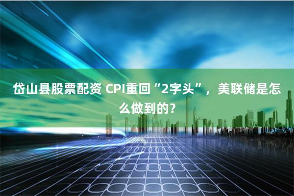 岱山县股票配资 CPI重回“2字头”，美联储是怎么做到的？