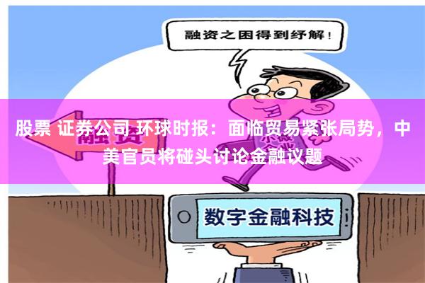 股票 证券公司 环球时报：面临贸易紧张局势，中美官员将碰头讨论金融议题