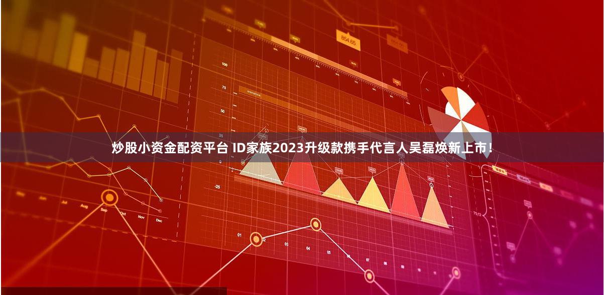 炒股小资金配资平台 ID家族2023升级款携手代言人吴磊焕新上市！