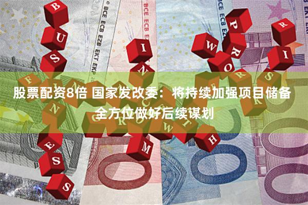 股票配资8倍 国家发改委：将持续加强项目储备 全方位做好后续谋划