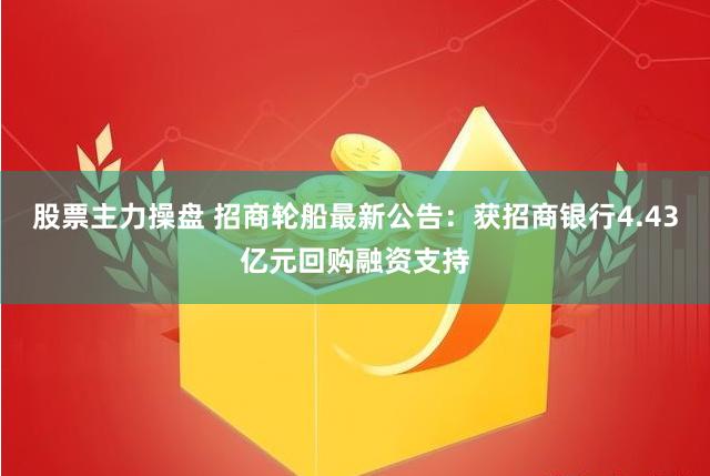 股票主力操盘 招商轮船最新公告：获招商银行4.43亿元回购融资支持