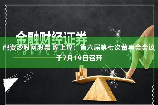 配资炒股网股票 煌上煌：第六届第七次董事会会议于7月19日召开