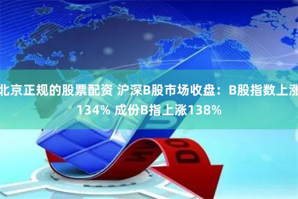 北京正规的股票配资 沪深B股市场收盘：B股指数上涨134% 成份B指上涨138%