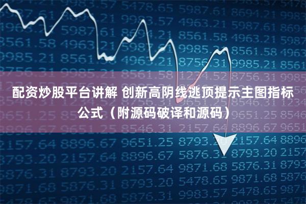 配资炒股平台讲解 创新高阴线逃顶提示主图指标公式（附源码破译和源码）