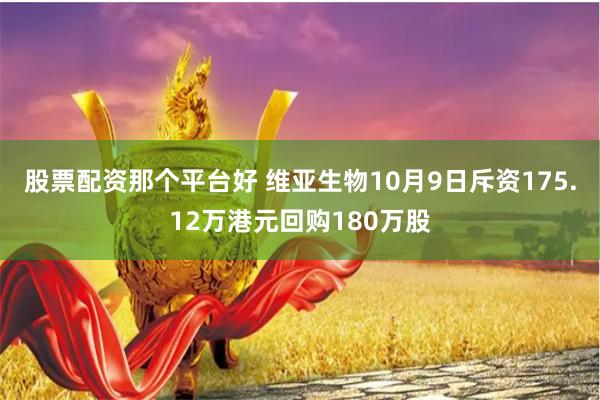 股票配资那个平台好 维亚生物10月9日斥资175.12万港元回购180万股