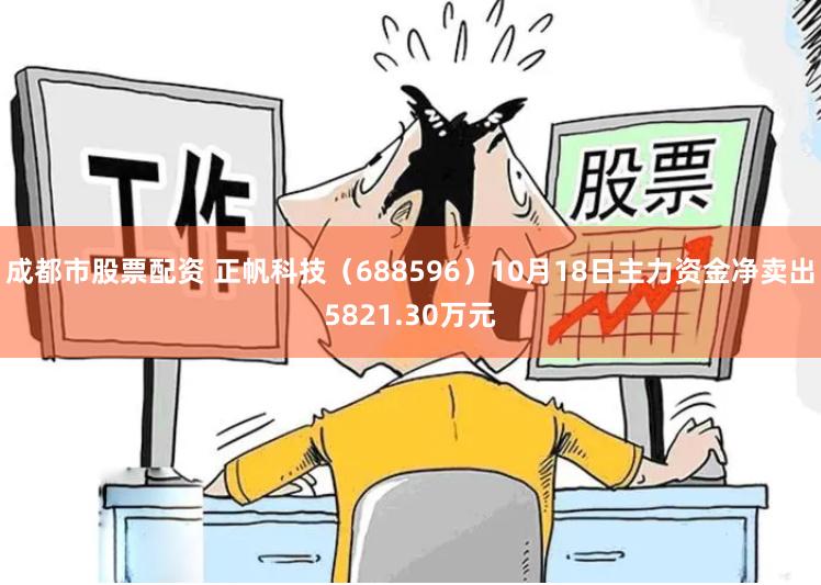 成都市股票配资 正帆科技（688596）10月18日主力资金净卖出5821.30万元