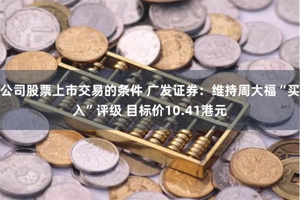 公司股票上市交易的条件 广发证券：维持周大福“买入”评级 目标价10.41港元