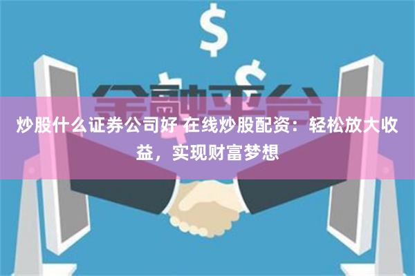 炒股什么证券公司好 在线炒股配资：轻松放大收益，实现财富梦想