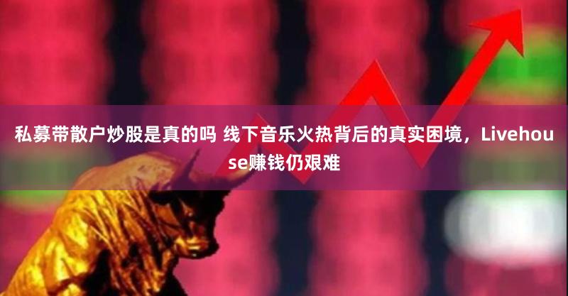 私募带散户炒股是真的吗 线下音乐火热背后的真实困境，Livehouse赚钱仍艰难