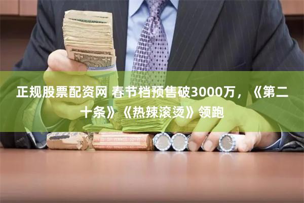 正规股票配资网 春节档预售破3000万，《第二十条》《热辣滚烫》领跑