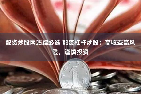 配资炒股网站蹿必选 配资杠杆炒股：高收益高风险，谨慎投资