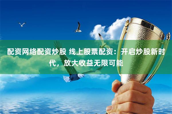 配资网络配资炒股 线上股票配资：开启炒股新时代，放大收益无限可能