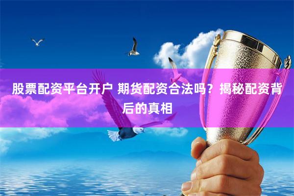 股票配资平台开户 期货配资合法吗？揭秘配资背后的真相